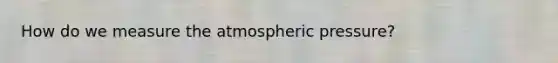 How do we measure the atmospheric pressure?