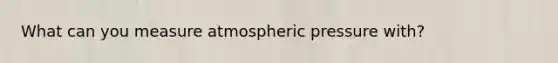 What can you measure atmospheric pressure with?