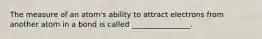 The measure of an atom's ability to attract electrons from another atom in a bond is called ________________.