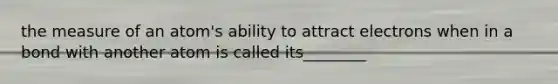 the measure of an atom's ability to attract electrons when in a bond with another atom is called its________