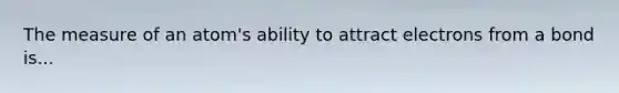 The measure of an atom's ability to attract electrons from a bond is...