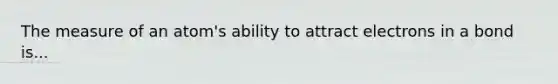 The measure of an atom's ability to attract electrons in a bond is...