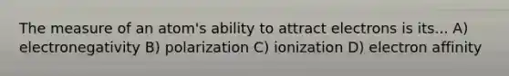 The measure of an atom's ability to attract electrons is its... A) electronegativity B) polarization C) ionization D) electron affinity