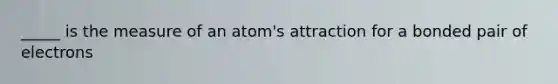 _____ is the measure of an atom's attraction for a bonded pair of electrons