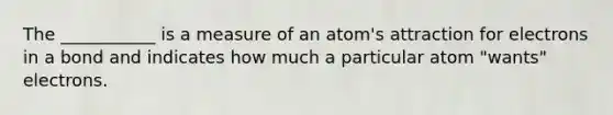 The ___________ is a measure of an atom's attraction for electrons in a bond and indicates how much a particular atom "wants" electrons.