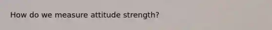 How do we measure attitude strength?