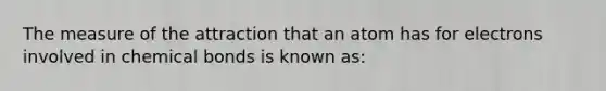 The measure of the attraction that an atom has for electrons involved in chemical bonds is known as: