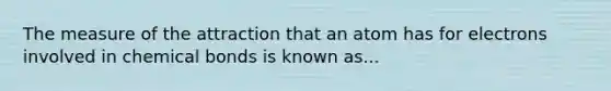 The measure of the attraction that an atom has for electrons involved in chemical bonds is known as...