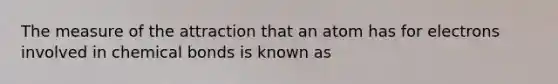 The measure of the attraction that an atom has for electrons involved in chemical bonds is known as