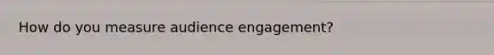 How do you measure audience engagement?