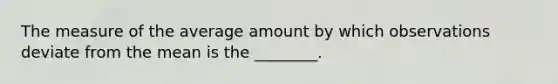 The measure of the average amount by which observations deviate from the mean is the ________.