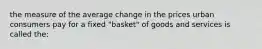 the measure of the average change in the prices urban consumers pay for a fixed "basket" of goods and services is called the: