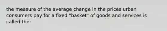 the measure of the average change in the prices urban consumers pay for a fixed "basket" of goods and services is called the: