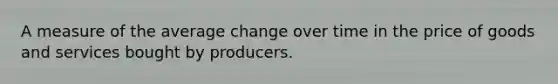 A measure of the average change over time in the price of goods and services bought by producers.