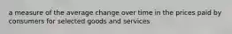 a measure of the average change over time in the prices paid by consumers for selected goods and services