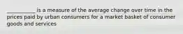 ___________ is a measure of the average change over time in the prices paid by urban consumers for a market basket of consumer goods and services