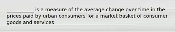 ___________ is a measure of the average change over time in the prices paid by urban consumers for a market basket of consumer goods and services