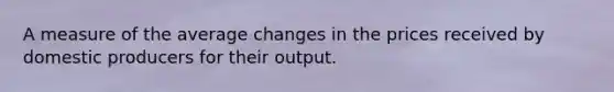 A measure of the average changes in the prices received by domestic producers for their output.