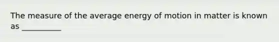 The measure of the average energy of motion in matter is known as __________