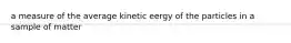 a measure of the average kinetic eergy of the particles in a sample of matter