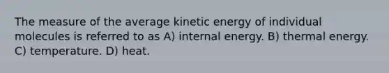 The measure of the average kinetic energy of individual molecules is referred to as A) internal energy. B) thermal energy. C) temperature. D) heat.