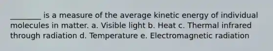 ________ is a measure of the average kinetic energy of individual molecules in matter. a. Visible light b. Heat c. Thermal infrared through radiation d. Temperature e. Electromagnetic radiation