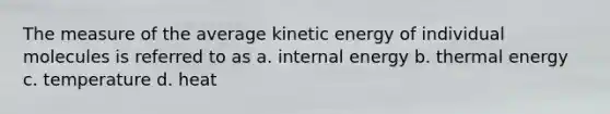 The measure of the average kinetic energy of individual molecules is referred to as a. internal energy b. thermal energy c. temperature d. heat