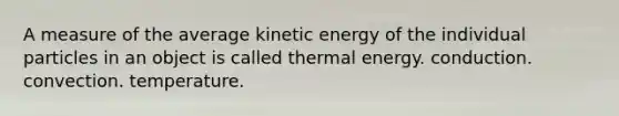 A measure of the average kinetic energy of the individual particles in an object is called thermal energy. conduction. convection. temperature.