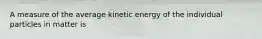 A measure of the average kinetic energy of the individual particles in matter is