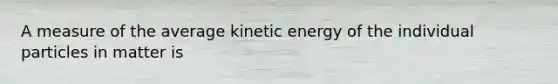 A measure of the average kinetic energy of the individual particles in matter is