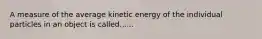 A measure of the average kinetic energy of the individual particles in an object is called......