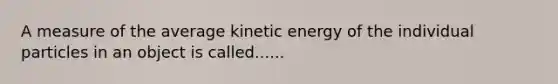 A measure of the average kinetic energy of the individual particles in an object is called......