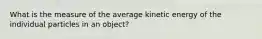 What is the measure of the average kinetic energy of the individual particles in an object?