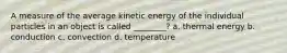 A measure of the average kinetic energy of the individual particles in an object is called ________? a. thermal energy b. conduction c. convection d. temperature