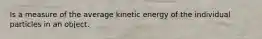 Is a measure of the average kinetic energy of the individual particles in an object.