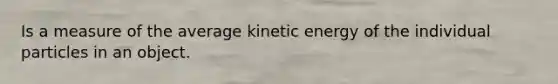 Is a measure of the average kinetic energy of the individual particles in an object.