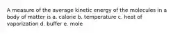 A measure of the average kinetic energy of the molecules in a body of matter is a. calorie b. temperature c. heat of vaporization d. buffer e. mole