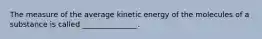 The measure of the average kinetic energy of the molecules of a substance is called _______________.