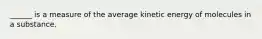 ______ is a measure of the average kinetic energy of molecules in a substance.