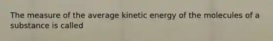 The measure of the average kinetic energy of the molecules of a substance is called