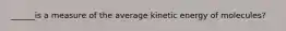 ______is a measure of the average kinetic energy of molecules?