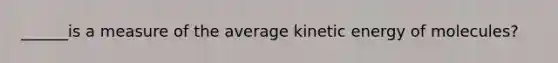 ______is a measure of the average kinetic energy of molecules?