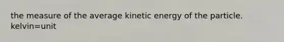 the measure of the average kinetic energy of the particle. kelvin=unit