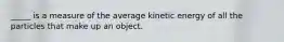 _____ is a measure of the average kinetic energy of all the particles that make up an object.