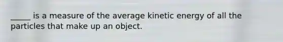 _____ is a measure of the average kinetic energy of all the particles that make up an object.