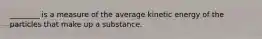 ________ is a measure of the average kinetic energy of the particles that make up a substance.