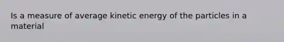 Is a measure of average kinetic energy of the particles in a material