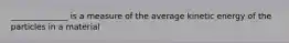 ______________ is a measure of the average kinetic energy of the particles in a material