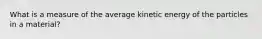 What is a measure of the average kinetic energy of the particles in a material?