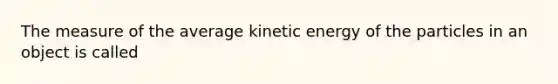 The measure of the average kinetic energy of the particles in an object is called